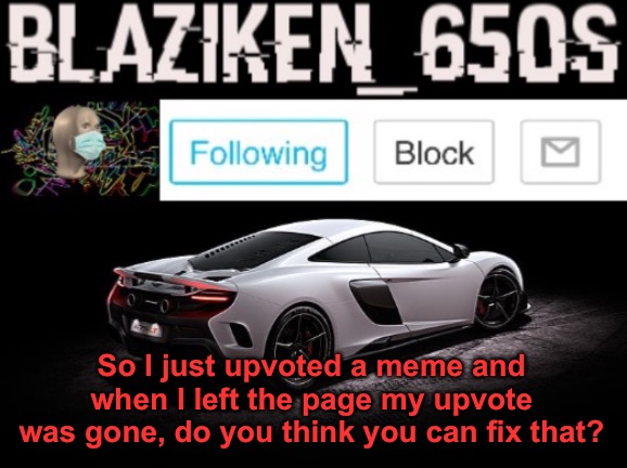 It literally happened | So I just upvoted a meme and when I left the page my upvote was gone, do you think you can fix that? | image tagged in blaziken_650s announcement v3 | made w/ Imgflip meme maker