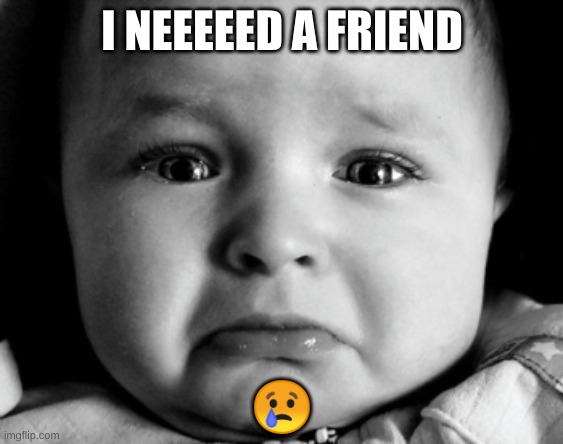 plzz | I NEEEEED A FRIEND; 😢 | image tagged in memes,sad baby | made w/ Imgflip meme maker