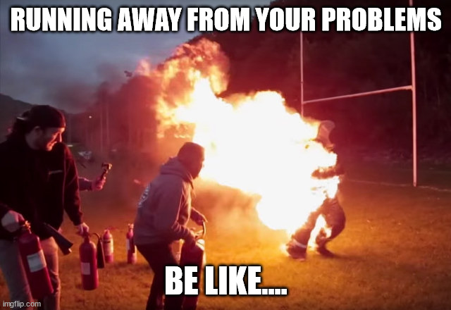 Running away from your problems | RUNNING AWAY FROM YOUR PROBLEMS; BE LIKE.... | image tagged in fire,running away from your problems,contradiction | made w/ Imgflip meme maker