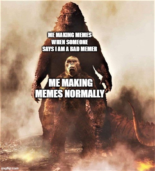 (insert red eyes) | ME MAKING MEMES WHEN SOMEONE SAYS I AM A BAD MEMER; ME MAKING MEMES NORMALLY | image tagged in godzilla vs kong | made w/ Imgflip meme maker