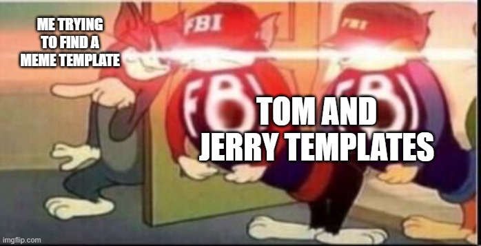 Tom Memes open up | ME TRYING TO FIND A MEME TEMPLATE; TOM AND JERRY TEMPLATES | image tagged in tom sends fbi | made w/ Imgflip meme maker