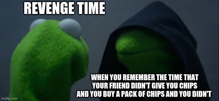 HAHAHA JUST AWAKENED THE EVIL ME !!!!!! | REVENGE TIME; WHEN YOU REMEMBER THE TIME THAT YOUR FRIEND DIDN'T GIVE YOU CHIPS AND YOU BUY A PACK OF CHIPS AND YOU DIDN'T | image tagged in memes,evil kermit | made w/ Imgflip meme maker