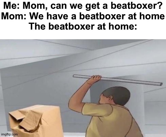 It looks pretty banged | Me: Mom, can we get a beatboxer?
Mom: We have a beatboxer at home
The beatboxer at home: | image tagged in blank white template,memes,funny,good memes,gifs,ha ha tags go brr | made w/ Imgflip meme maker