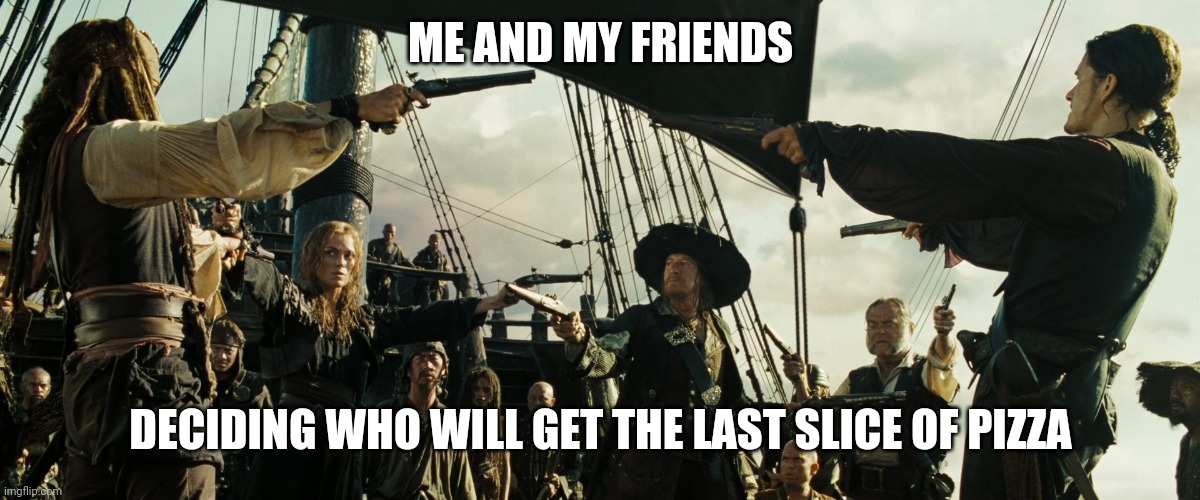 Pirates of the Caribbean gun pointing | ME AND MY FRIENDS; DECIDING WHO WILL GET THE LAST SLICE OF PIZZA | image tagged in pirates of the caribbean gun pointing | made w/ Imgflip meme maker
