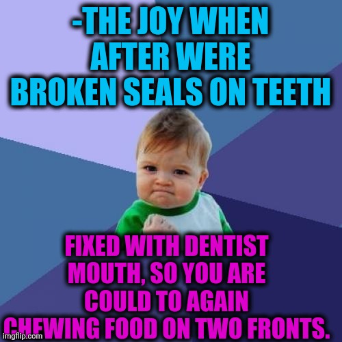 -Not single line. | -THE JOY WHEN AFTER WERE BROKEN SEALS ON TEETH; FIXED WITH DENTIST MOUTH, SO YOU ARE COULD TO AGAIN CHEWING FOOD ON TWO FRONTS. | image tagged in memes,success kid,funny food,no teeth,there i fixed it,dentist | made w/ Imgflip meme maker