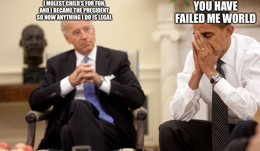 Biden Obama | I MOLEST CHILD’S FOR FUN, AND I BECAME THE PRESIDENT SO NOW ANYTHING I DO IS LEGAL YOU HAVE FAILED ME WORLD | image tagged in biden obama | made w/ Imgflip meme maker