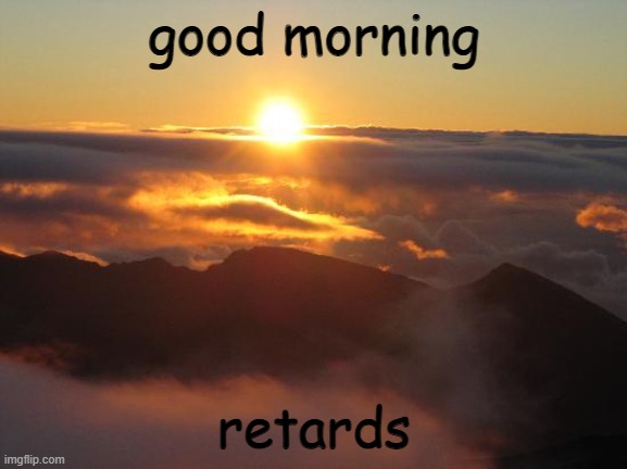 Hai | good morning; retards | image tagged in good morning,morning | made w/ Imgflip meme maker