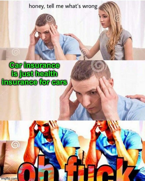 Must be healthy | Car insurance is just health insurance for cars | image tagged in honey tell me what's wrong,memes,funny,health insurance,car insurance,cars | made w/ Imgflip meme maker