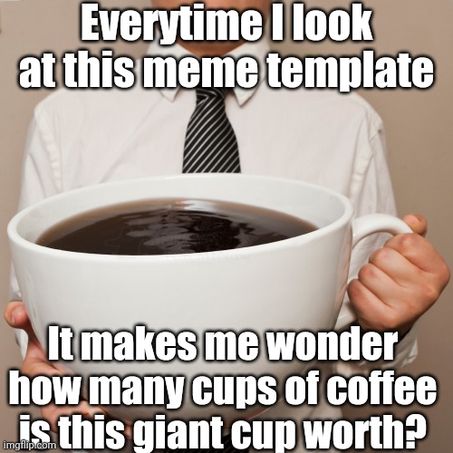 Either That, Or The Whiskey Coffee Is Kicking In | Everytime I look at this meme template; It makes me wonder how many cups of coffee is this giant cup worth? | image tagged in coffee cup | made w/ Imgflip meme maker