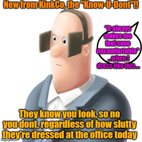 New from KinkCo, the "Know-U-Dont"!! "It always makes me feel sooo uncomfortable"; ...when I dress like this.... They know you look, so no you dont, regardless of how slutty they're dressed at the office today | made w/ Imgflip meme maker