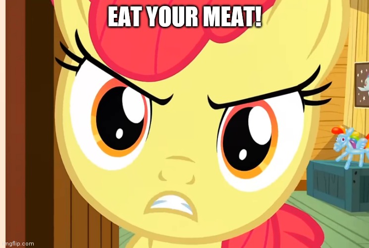 Apple Bloom is Pissed (MLP) | EAT YOUR MEAT! | image tagged in apple bloom is pissed mlp | made w/ Imgflip meme maker