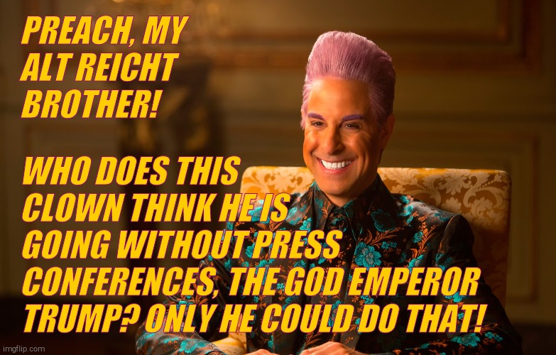 Caesar Fl | PREACH, MY ALT REICHT BROTHER! WHO DOES THIS    CLOWN THINK HE IS         GOING WITHOUT PRESS CONFERENCES, THE GOD EMPEROR TRUMP? ONLY HE CO | image tagged in caesar fl | made w/ Imgflip meme maker