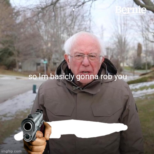 Bernie says DIE | so Im basicly gonna rob you | image tagged in memes,bernie i am once again asking for your support | made w/ Imgflip meme maker