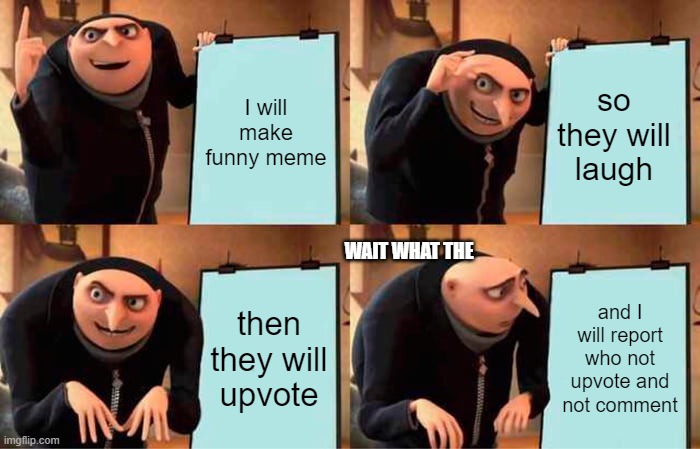 what the | I will make funny meme; so they will laugh; WAIT WHAT THE; then they will upvote; and I will report who not upvote and not comment | image tagged in memes,gru's plan,funny memes | made w/ Imgflip meme maker