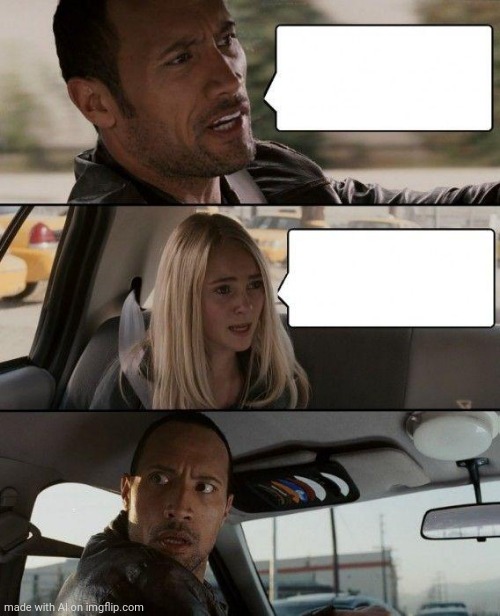 I"M SORRY, WHAT DID YOU SAY? | image tagged in memes,the rock driving | made w/ Imgflip meme maker
