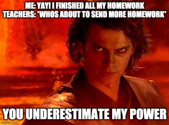 You Underestimate My Power Meme | ME: YAY! I FINISHED ALL MY HOMEWORK
TEACHERS: *WHOS ABOUT TO SEND MORE HOMEWORK*; YOU UNDERESTIMATE MY POWER | image tagged in memes,you underestimate my power | made w/ Imgflip meme maker
