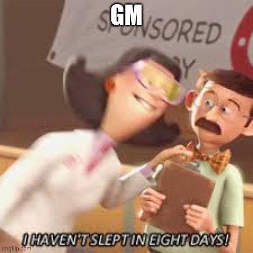 8 Days sleep-deprivation | GM | image tagged in 8 days sleep-deprivation | made w/ Imgflip meme maker