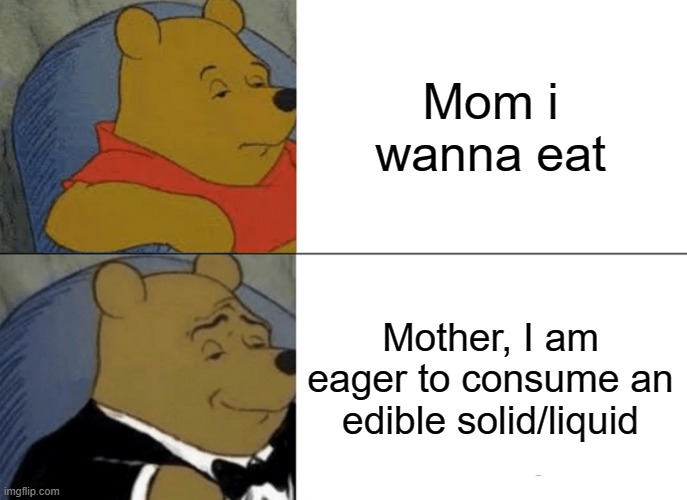 Tuxedo Winnie The Pooh | Mom i wanna eat; Mother, I am eager to consume an edible solid/liquid | image tagged in memes,tuxedo winnie the pooh | made w/ Imgflip meme maker