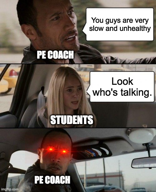 The Rock Driving Meme | You guys are very slow and unhealthy; PE COACH; Look who's talking. STUDENTS; PE COACH | image tagged in memes,the rock driving | made w/ Imgflip meme maker