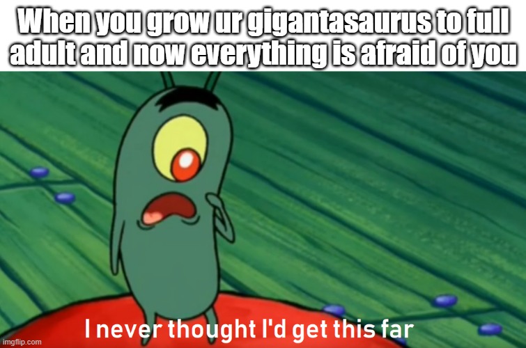 plankton get this far | When you grow ur gigantasaurus to full adult and now everything is afraid of you | image tagged in plankton get this far | made w/ Imgflip meme maker