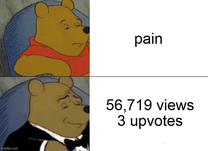 pain... | pain; 56,719 views
3 upvotes | image tagged in memes,tuxedo winnie the pooh,pain,newtagthatimade | made w/ Imgflip meme maker
