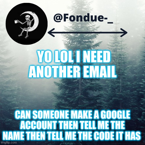 need it cause tutturu | YO LOL I NEED ANOTHER EMAIL; CAN SOMEONE MAKE A GOOGLE ACCOUNT THEN TELL ME THE NAME THEN TELL ME THE CODE IT HAS | image tagged in funny,locked out,xd,meme,template | made w/ Imgflip meme maker