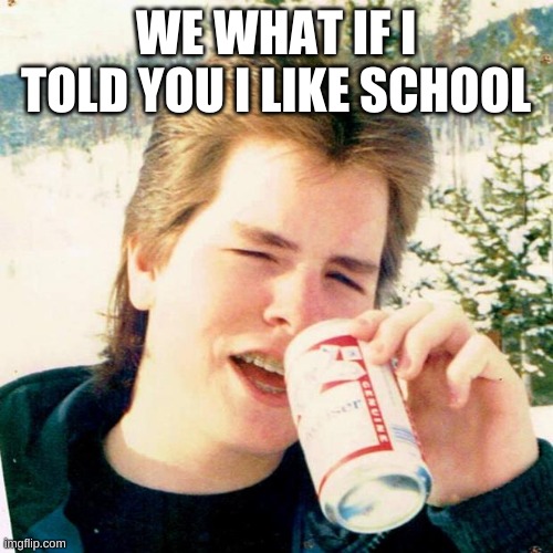 Eighties Teen Meme | WE WHAT IF I TOLD YOU I LIKE SCHOOL | image tagged in memes,eighties teen | made w/ Imgflip meme maker