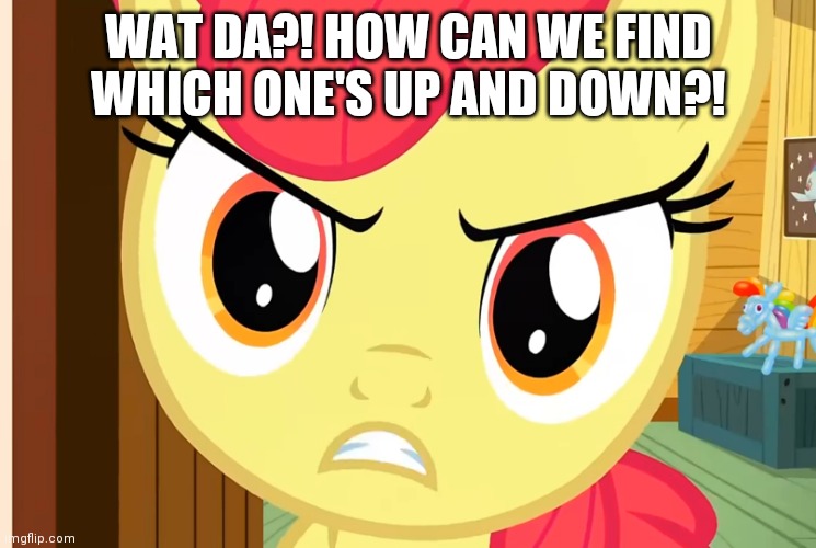 Apple Bloom is Pissed (MLP) | WAT DA?! HOW CAN WE FIND WHICH ONE'S UP AND DOWN?! | image tagged in apple bloom is pissed mlp | made w/ Imgflip meme maker