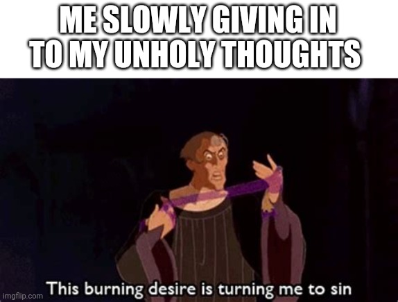 New template | ME SLOWLY GIVING IN TO MY UNHOLY THOUGHTS | image tagged in this burning desire is turning me to sin | made w/ Imgflip meme maker