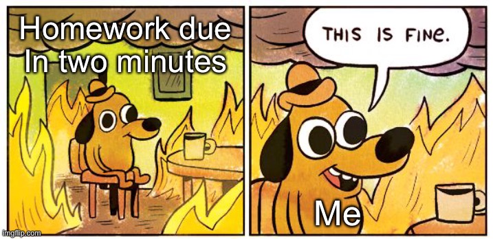 Homework due | Homework due
In two minutes; Me | image tagged in memes,this is fine,school,homework,hacker19374 | made w/ Imgflip meme maker