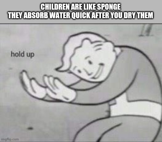 Fallout Hold Up | CHILDREN ARE LIKE SPONGE
THEY ABSORB WATER QUICK AFTER YOU DRY THEM | image tagged in fallout hold up | made w/ Imgflip meme maker