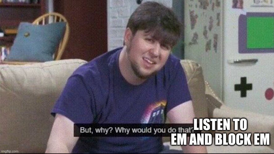 But why why would you do that? | LISTEN TO EM AND BLOCK EM | image tagged in but why why would you do that | made w/ Imgflip meme maker