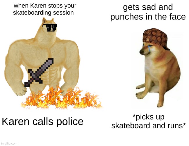 Buff Doge vs. Cheems Meme | when Karen stops your skateboarding session; gets sad and punches in the face; Karen calls police; *picks up skateboard and runs* | image tagged in memes,buff doge vs cheems | made w/ Imgflip meme maker