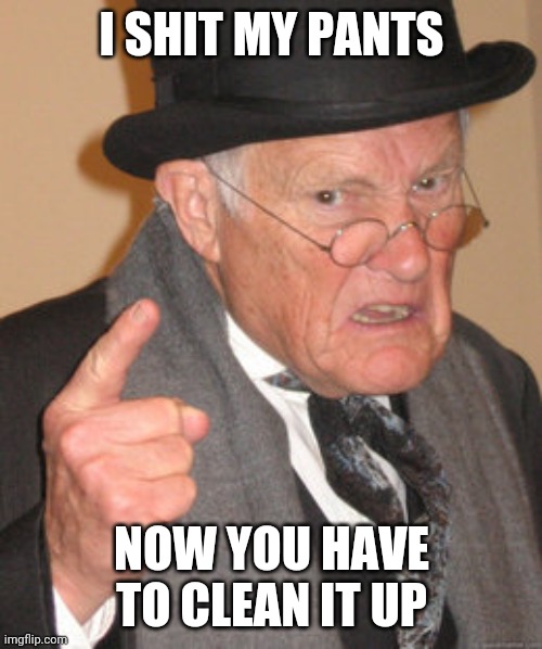 Back In My Day Meme | I SHIT MY PANTS NOW YOU HAVE TO CLEAN IT UP | image tagged in memes,back in my day | made w/ Imgflip meme maker