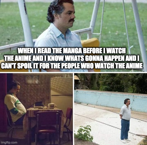 Sad Pablo Escobar | WHEN I READ THE MANGA BEFORE I WATCH THE ANIME AND I KNOW WHATS GONNA HAPPEN AND I CAN'T SPOIL IT FOR THE PEOPLE WHO WATCH THE ANIME | image tagged in memes,sad pablo escobar | made w/ Imgflip meme maker