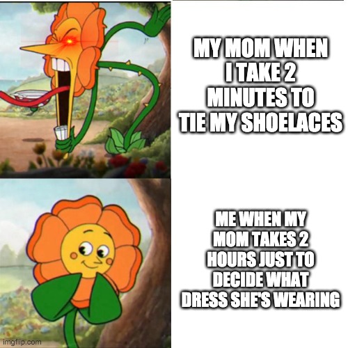 Cuphead Flower | MY MOM WHEN I TAKE 2 MINUTES TO TIE MY SHOELACES; ME WHEN MY MOM TAKES 2 HOURS JUST TO DECIDE WHAT DRESS SHE'S WEARING | image tagged in cuphead flower | made w/ Imgflip meme maker