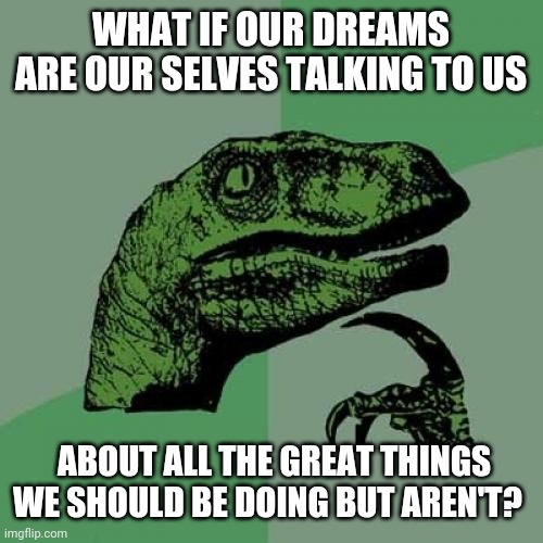 Philosoraptor Meme | WHAT IF OUR DREAMS ARE OUR SELVES TALKING TO US ABOUT ALL THE GREAT THINGS WE SHOULD BE DOING BUT AREN'T? | image tagged in memes,philosoraptor | made w/ Imgflip meme maker
