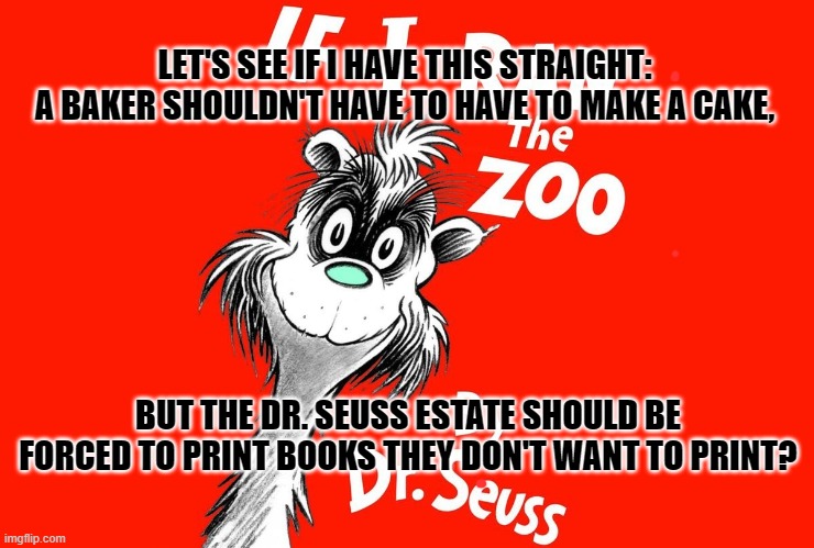 Bakers vs Dr. Seuss | LET'S SEE IF I HAVE THIS STRAIGHT: 

 A BAKER SHOULDN'T HAVE TO HAVE TO MAKE A CAKE, BUT THE DR. SEUSS ESTATE SHOULD BE FORCED TO PRINT BOOKS THEY DON'T WANT TO PRINT? | image tagged in dr seuss,gay wedding cake,wedding cake,gay,cancel culture | made w/ Imgflip meme maker