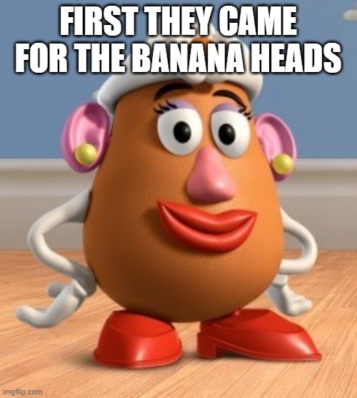 Mrs. Potato Head | FIRST THEY CAME FOR THE BANANA HEADS | image tagged in mrs potato head | made w/ Imgflip meme maker