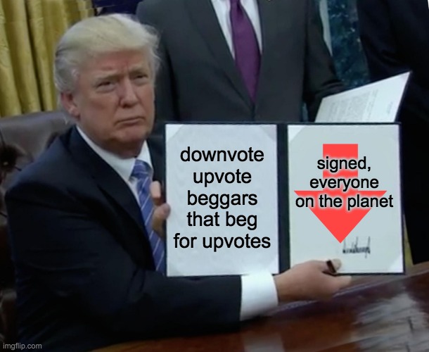 Trump Bill Signing Meme | downvote upvote beggars that beg for upvotes; signed,
everyone on the planet | image tagged in memes,trump bill signing | made w/ Imgflip meme maker