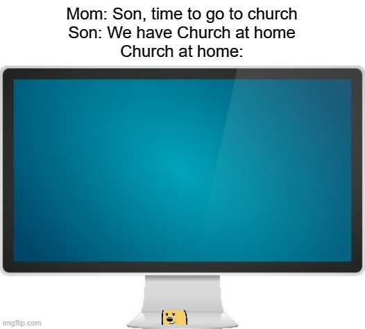 Church at home | Mom: Son, time to go to church
Son: We have Church at home
Church at home: | image tagged in computer screen,church | made w/ Imgflip meme maker