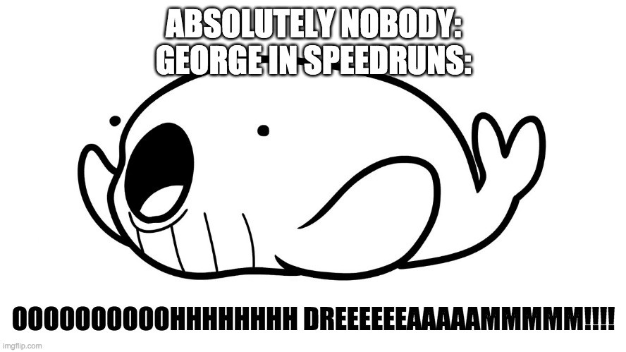 ooohhhh whale | ABSOLUTELY NOBODY:
GEORGE IN SPEEDRUNS:; OOOOOOOOOOHHHHHHHH DREEEEEEAAAAAMMMMM!!!! | image tagged in ooohhhh whale | made w/ Imgflip meme maker