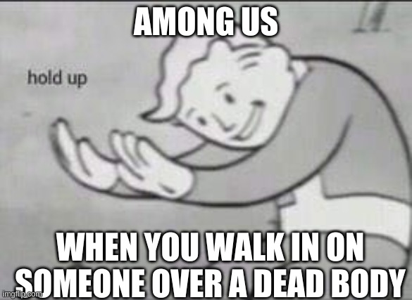 Among Us | AMONG US; WHEN YOU WALK IN ON SOMEONE OVER A DEAD BODY | image tagged in fallout hold up | made w/ Imgflip meme maker