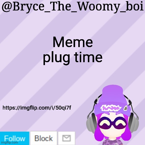 https://imgflip.com/i/50qi7f | Meme plug time; https://imgflip.com/i/50qi7f | image tagged in bryce_the_woomy_bois new new announcement template | made w/ Imgflip meme maker