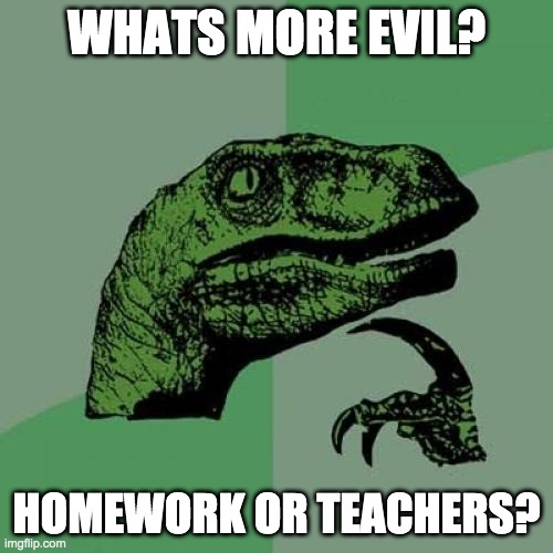 Philosoraptor Meme | WHATS MORE EVIL? HOMEWORK OR TEACHERS? | image tagged in memes,philosoraptor | made w/ Imgflip meme maker