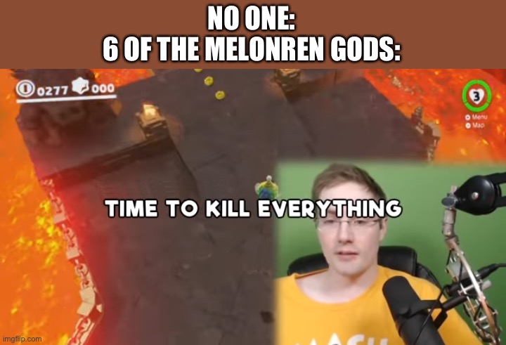 Time to kill everything failboat | NO ONE:
6 OF THE MELONREN GODS: | image tagged in time to kill everything failboat | made w/ Imgflip meme maker