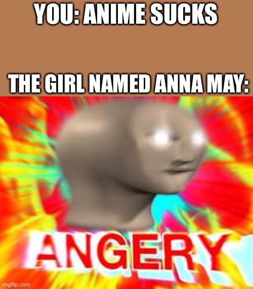 I feel bad for Anna May. (I hate anime) | YOU: ANIME SUCKS; THE GIRL NAMED ANNA MAY: | image tagged in surreal angery | made w/ Imgflip meme maker