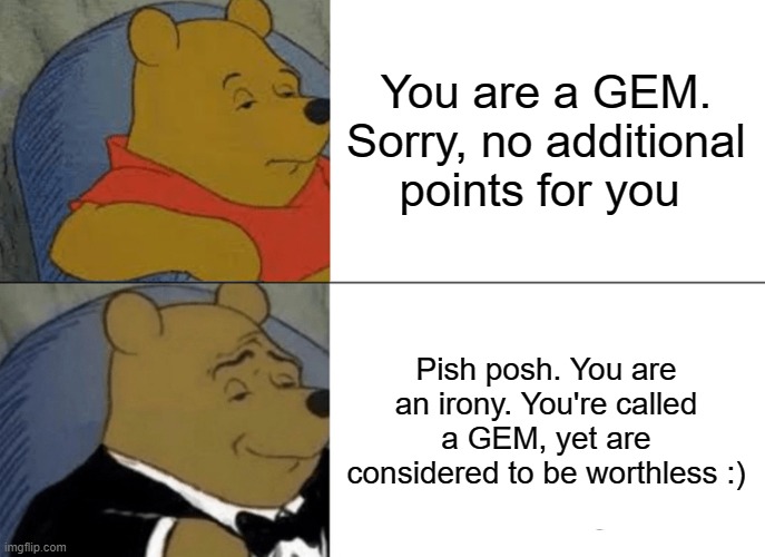 Tuxedo Winnie The Pooh | You are a GEM. Sorry, no additional points for you; Pish posh. You are an irony. You're called a GEM, yet are considered to be worthless :) | image tagged in memes,tuxedo winnie the pooh | made w/ Imgflip meme maker