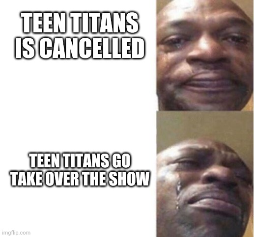 Black Guy Crying | TEEN TITANS IS CANCELLED; TEEN TITANS GO TAKE OVER THE SHOW | image tagged in black guy crying | made w/ Imgflip meme maker
