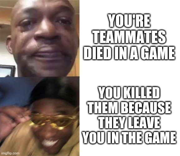 Black Guy Crying and Black Guy Laughing | YOU'RE TEAMMATES DIED IN A GAME; YOU KILLED THEM BECAUSE THEY LEAVE YOU IN THE GAME | image tagged in black guy crying and black guy laughing | made w/ Imgflip meme maker
